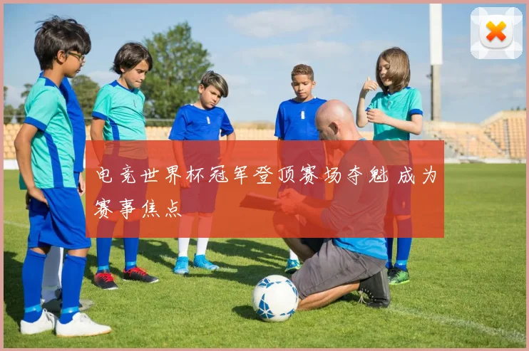 电竞世界杯冠军登顶赛场夺魁 成为赛事焦点