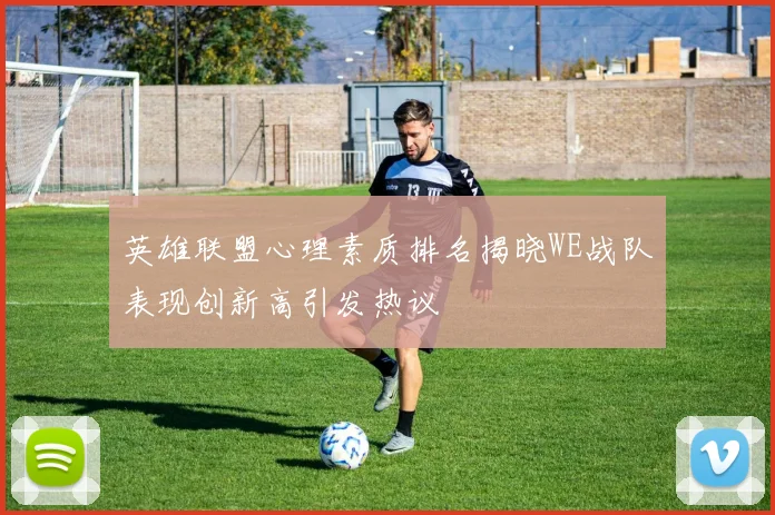 英雄联盟心理素质排名揭晓WE战队表现创新高引发热议