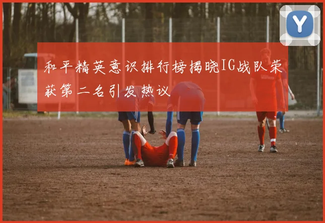 和平精英意识排行榜揭晓IG战队荣获第二名引发热议
