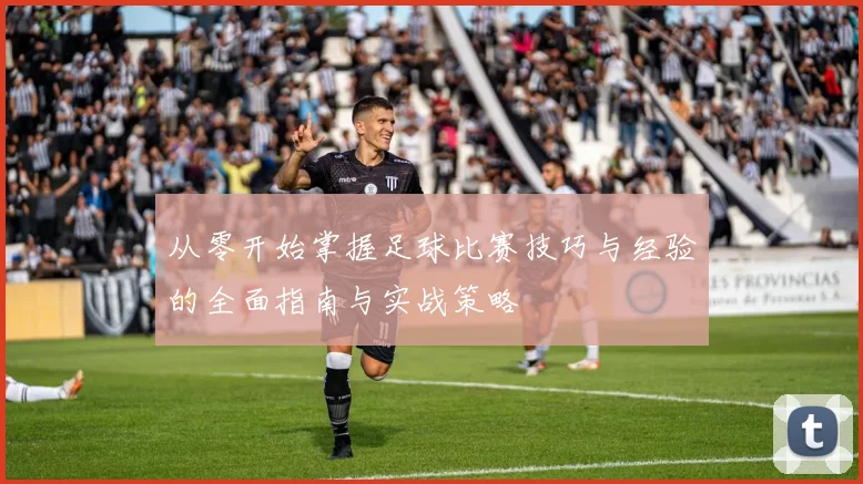 从零开始掌握足球比赛技巧与经验的全面指南与实战策略